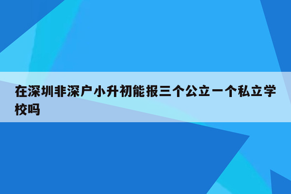 在深圳非深户小升初能报三个公立一个私立学校吗