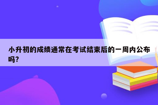 小升初的成绩通常在考试结束后的一周内公布吗?