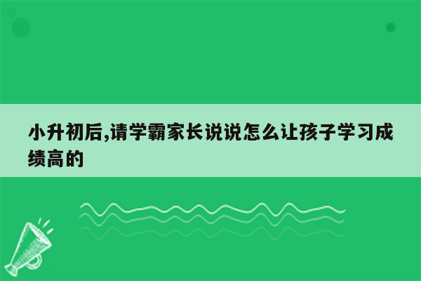 小升初后,请学霸家长说说怎么让孩子学习成绩高的