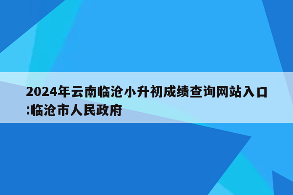 2024年云南临沧小升初成绩查询网站入口:临沧市人民政府