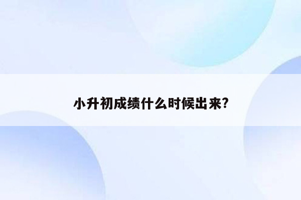 小升初成绩什么时候出来?