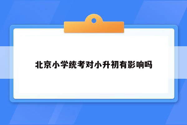 北京小学统考对小升初有影响吗