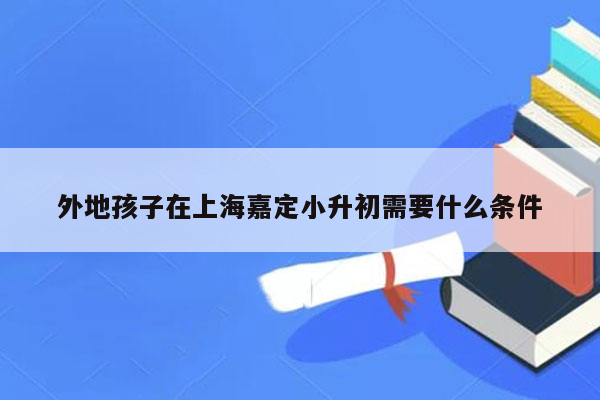 外地孩子在上海嘉定小升初需要什么条件