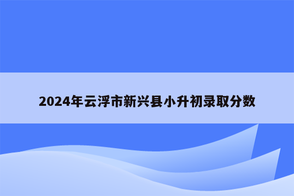 2024年云浮市新兴县小升初录取分数