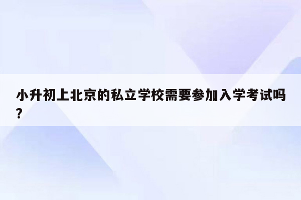 小升初上北京的私立学校需要参加入学考试吗?