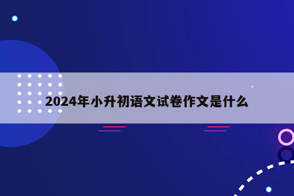 2024年小升初语文试卷作文是什么