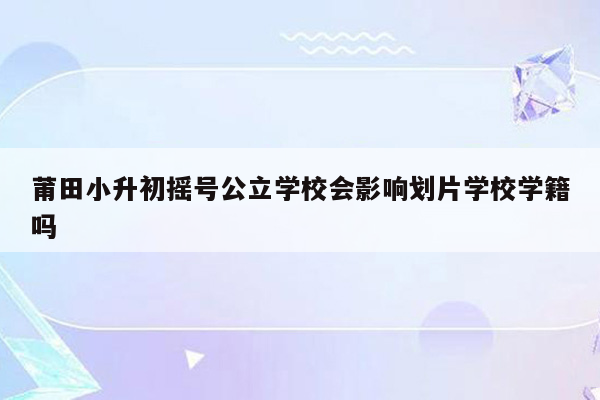 莆田小升初摇号公立学校会影响划片学校学籍吗