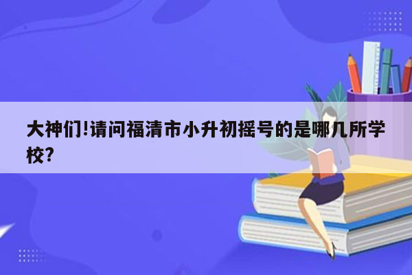 大神们!请问福清市小升初摇号的是哪几所学校?