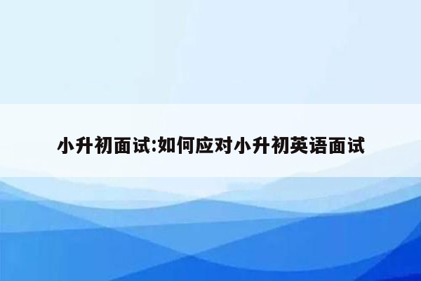 小升初面试:如何应对小升初英语面试