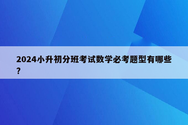 2024小升初分班考试数学必考题型有哪些?