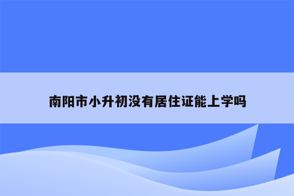 南阳市小升初没有居住证能上学吗