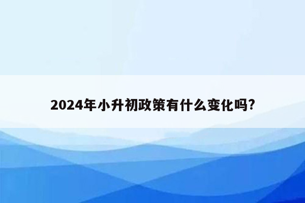 2024年小升初政策有什么变化吗?