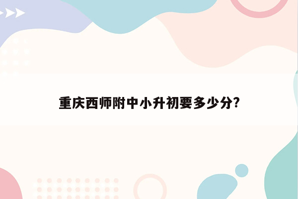 重庆西师附中小升初要多少分?