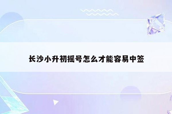 长沙小升初摇号怎么才能容易中签