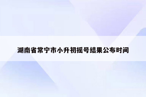 湖南省常宁市小升初摇号结果公布时间