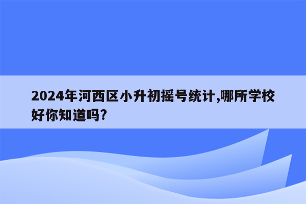 2024年河西区小升初摇号统计,哪所学校好你知道吗?