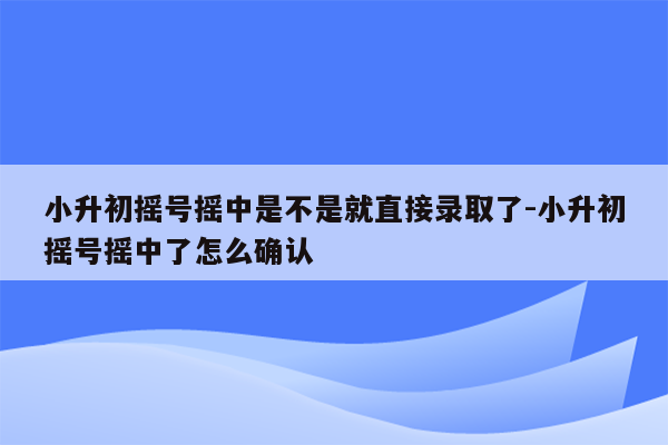 小升初摇号摇中是不是就直接录取了-小升初摇号摇中了怎么确认