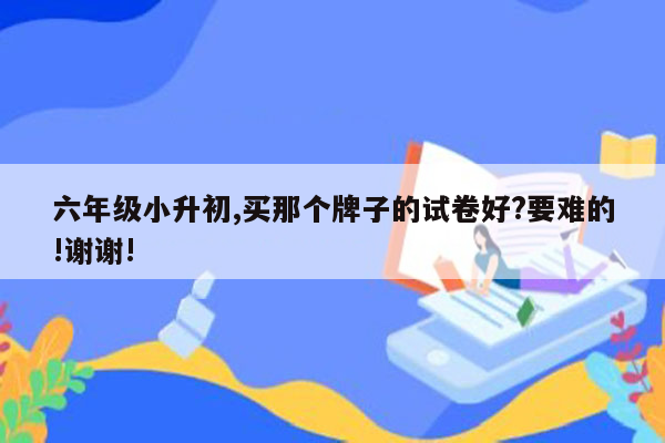 六年级小升初,买那个牌子的试卷好?要难的!谢谢!