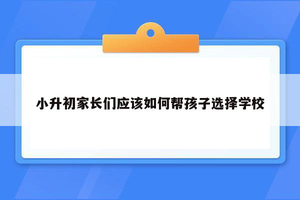 小升初家长们应该如何帮孩子选择学校