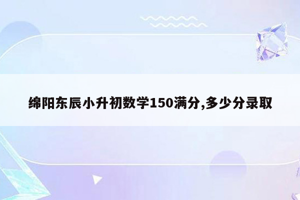 绵阳东辰小升初数学150满分,多少分录取