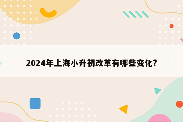 2024年上海小升初改革有哪些变化?