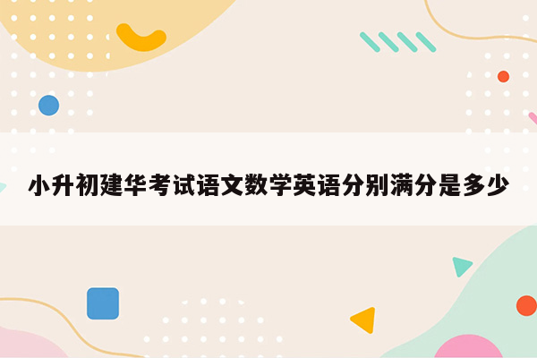 小升初建华考试语文数学英语分别满分是多少