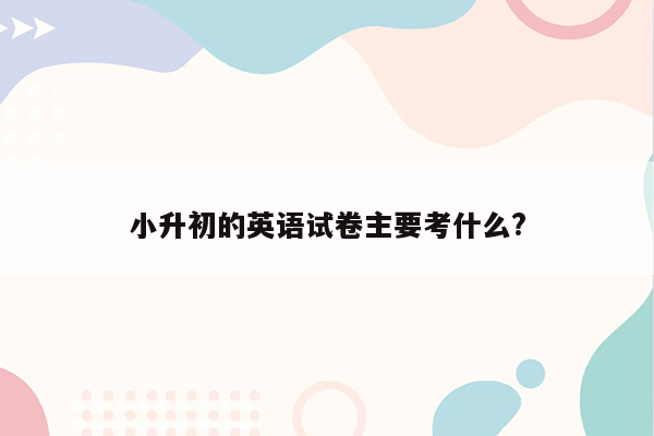 小升初的英语试卷主要考什么?