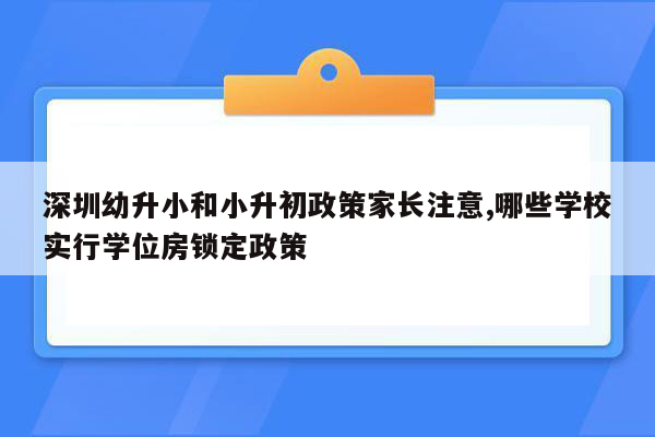 深圳幼升小和小升初政策家长注意,哪些学校实行学位房锁定政策