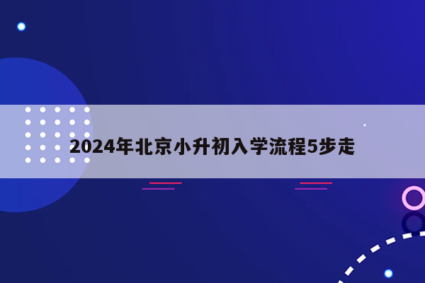 2024年北京小升初入学流程5步走