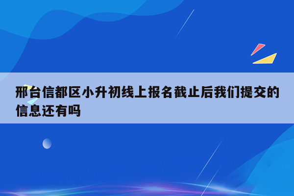 邢台信都区小升初线上报名截止后我们提交的信息还有吗