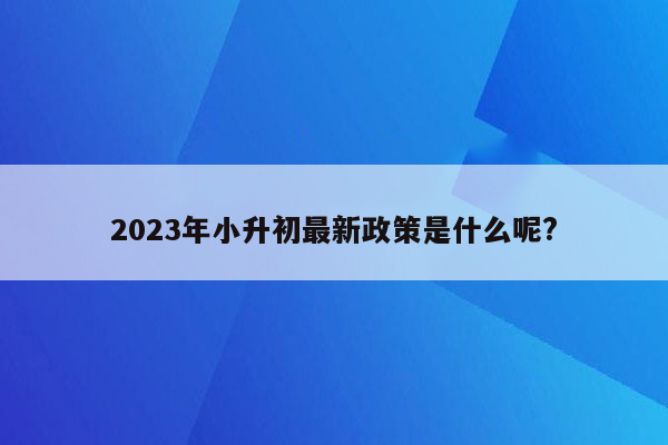 2023年小升初最新政策是什么呢?