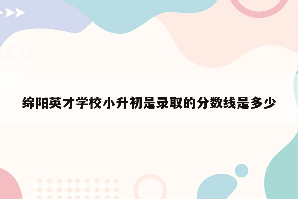 绵阳英才学校小升初是录取的分数线是多少