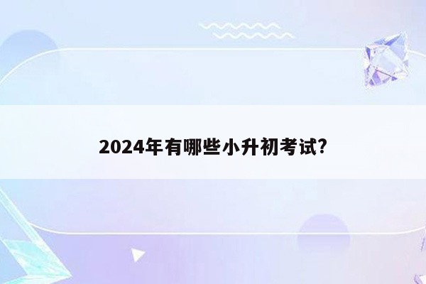 2024年有哪些小升初考试?