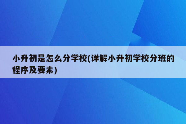 小升初是怎么分学校(详解小升初学校分班的程序及要素)