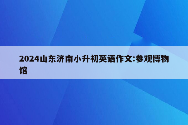 2024山东济南小升初英语作文:参观博物馆