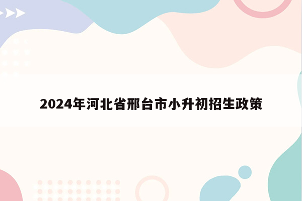 2024年河北省邢台市小升初招生政策