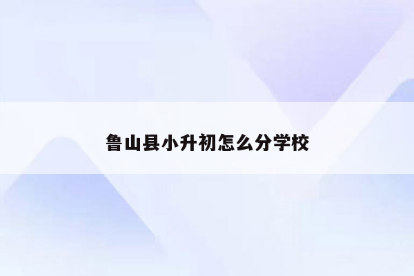 鲁山县小升初怎么分学校