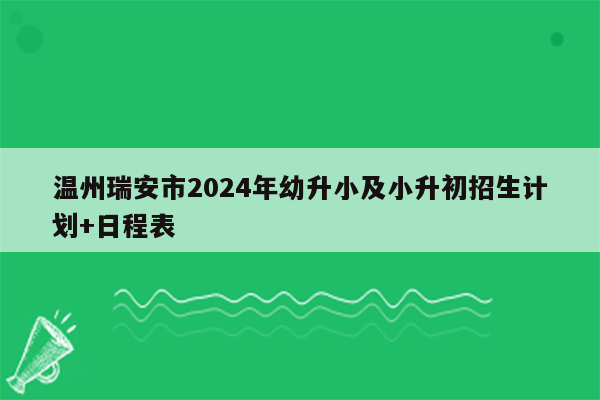 温州瑞安市2024年幼升小及小升初招生计划+日程表