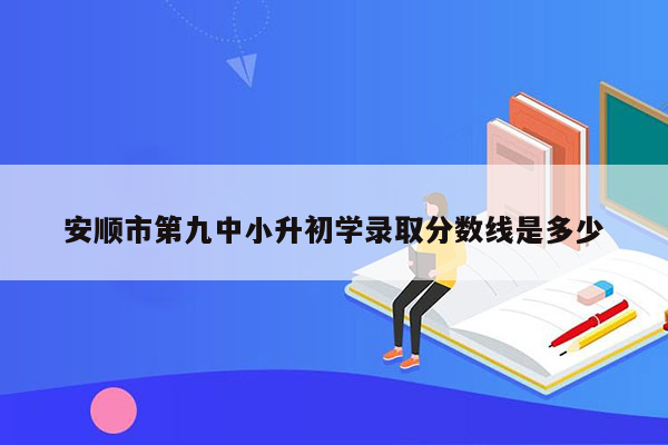 安顺市第九中小升初学录取分数线是多少