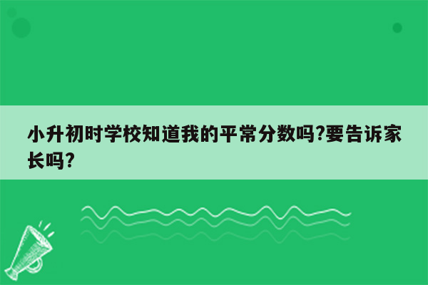 小升初时学校知道我的平常分数吗?要告诉家长吗?