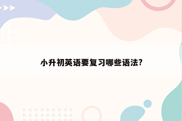 小升初英语要复习哪些语法?