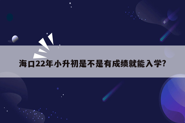 海口22年小升初是不是有成绩就能入学?