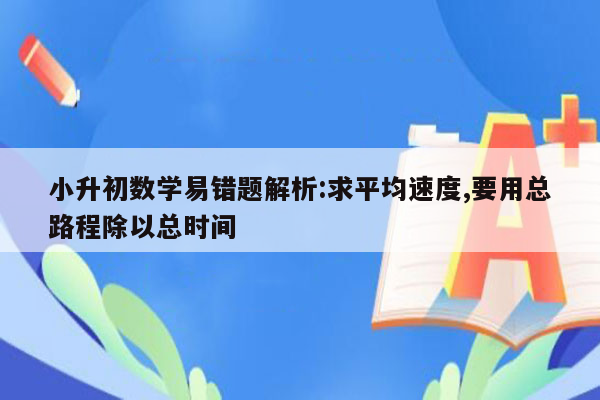 小升初数学易错题解析:求平均速度,要用总路程除以总时间