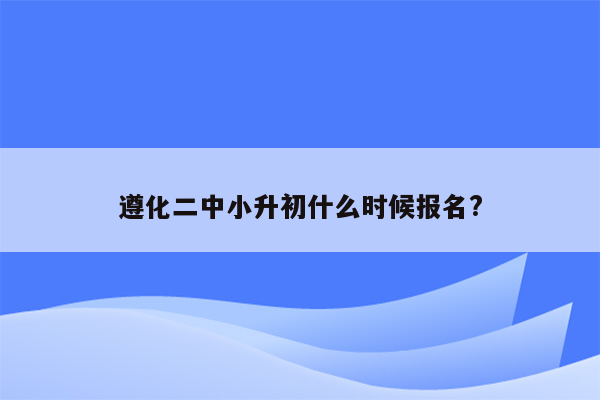 遵化二中小升初什么时候报名?