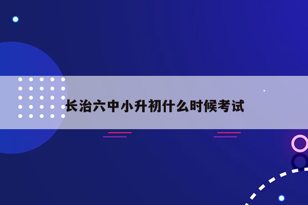 长治六中小升初什么时候考试