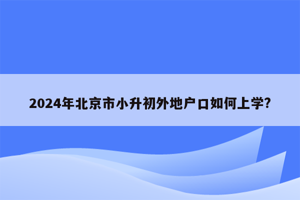 2024年北京市小升初外地户口如何上学?