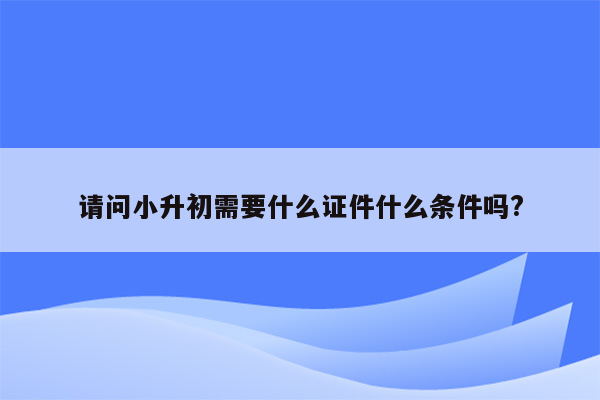 请问小升初需要什么证件什么条件吗?