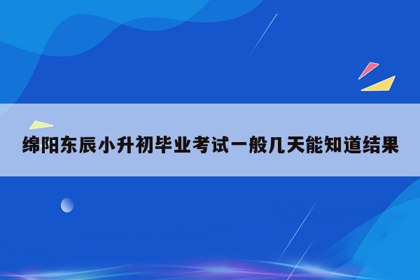 绵阳东辰小升初毕业考试一般几天能知道结果