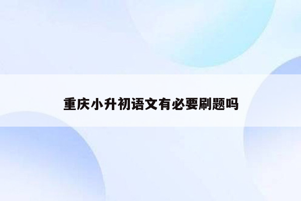 重庆小升初语文有必要刷题吗