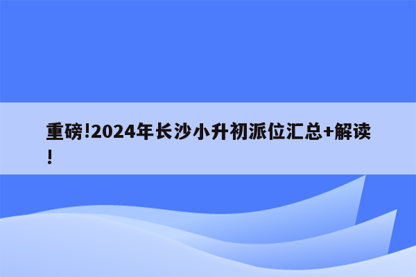 重磅!2024年长沙小升初派位汇总+解读!